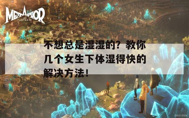 不想总是湿湿的？教你几个女生下体湿得快的解决方法！