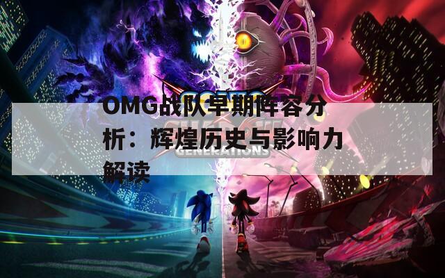 OMG战队早期阵容分析：辉煌历史与影响力解读
