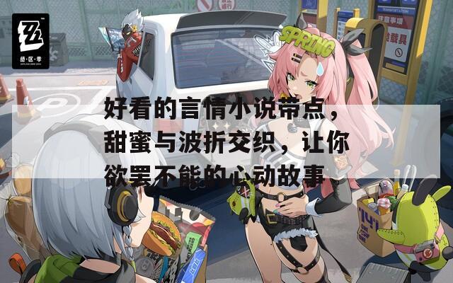 好看的言情小说带点，甜蜜与波折交织，让你欲罢不能的心动故事