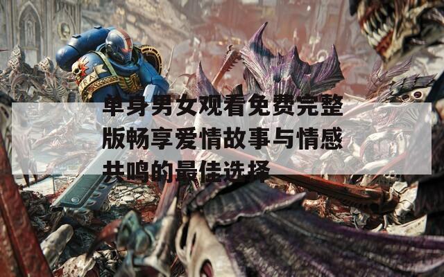单身男女观看免费完整版畅享爱情故事与情感共鸣的最佳选择