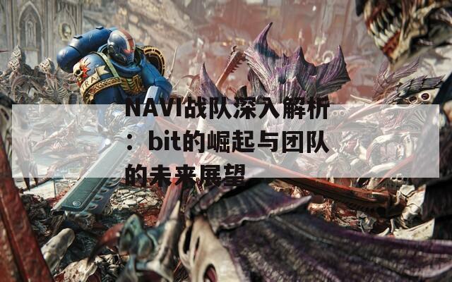 NAVI战队深入解析：bit的崛起与团队的未来展望
