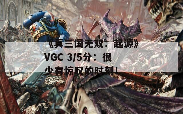 《真三国无双：起源》VGC 3/5分：很少有惊叹的时刻！