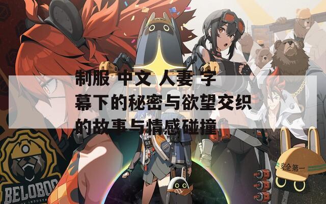 制服 中文 人妻 字幕下的秘密与欲望交织的故事与情感碰撞