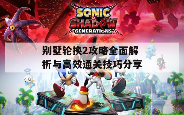 别墅轮换2攻略全面解析与高效通关技巧分享