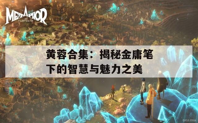 黄蓉合集：揭秘金庸笔下的智慧与魅力之美