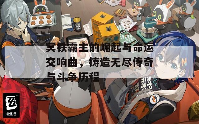 冥铁霸主的崛起与命运交响曲，铸造无尽传奇与斗争历程