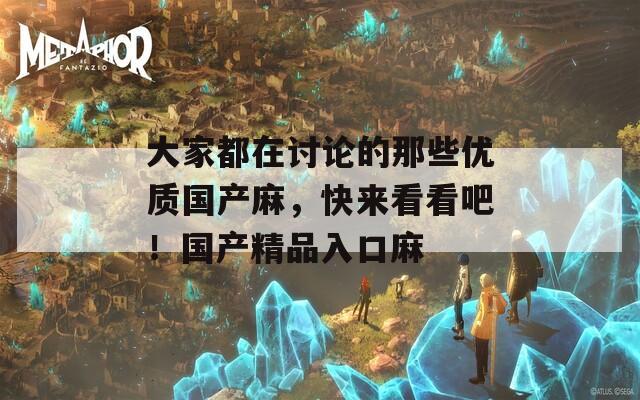 大家都在讨论的那些优质国产麻，快来看看吧！国产精品入口麻