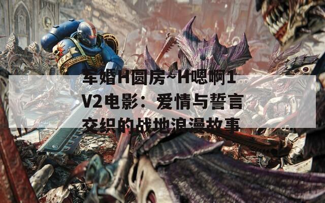 军婚H圆房～H嗯啊1V2电影：爱情与誓言交织的战地浪漫故事