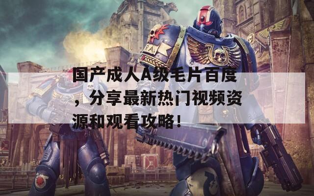 国产成人A级毛片百度，分享最新热门视频资源和观看攻略！
