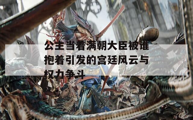 公主当着满朝大臣被谁抱着引发的宫廷风云与权力争斗