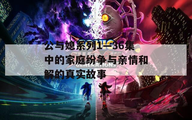 公与媳系列1—36集中的家庭纷争与亲情和解的真实故事