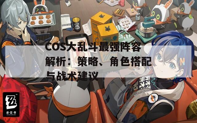 COS大乱斗最强阵容解析：策略、角色搭配与战术建议