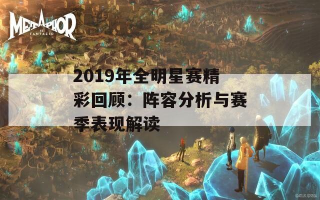 2019年全明星赛精彩回顾：阵容分析与赛季表现解读
