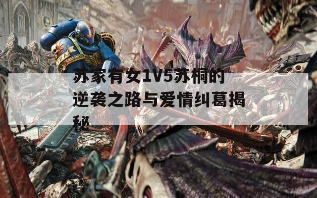 苏家有女1V5苏桐的逆袭之路与爱情纠葛揭秘