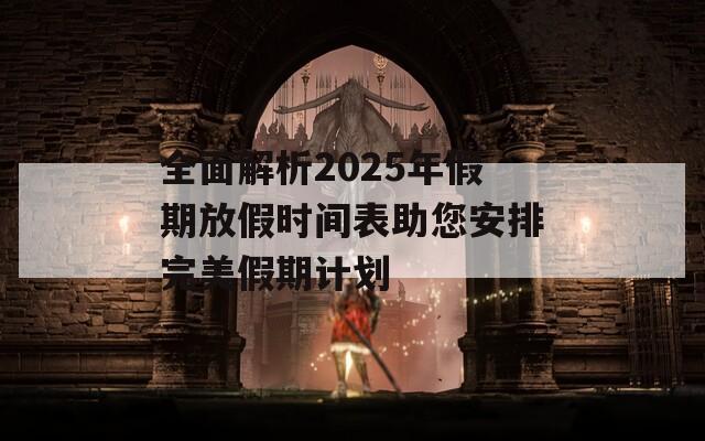 全面解析2025年假期放假时间表助您安排完美假期计划
