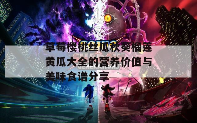 草莓樱桃丝瓜秋葵榴莲黄瓜大全的营养价值与美味食谱分享
