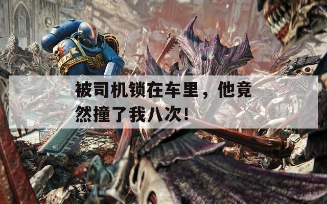 被司机锁在车里，他竟然撞了我八次！