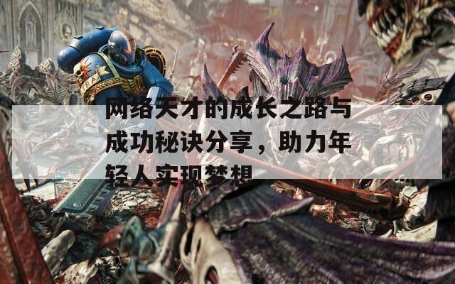 网络天才的成长之路与成功秘诀分享，助力年轻人实现梦想