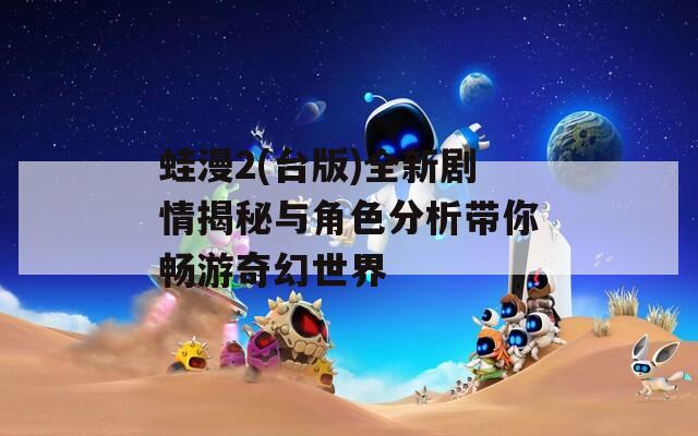 蛙漫2(台版)全新剧情揭秘与角色分析带你畅游奇幻世界