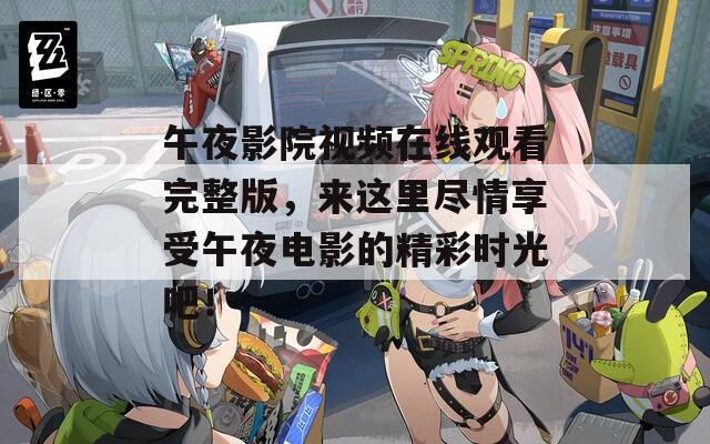 午夜影院视频在线观看完整版，来这里尽情享受午夜电影的精彩时光吧！