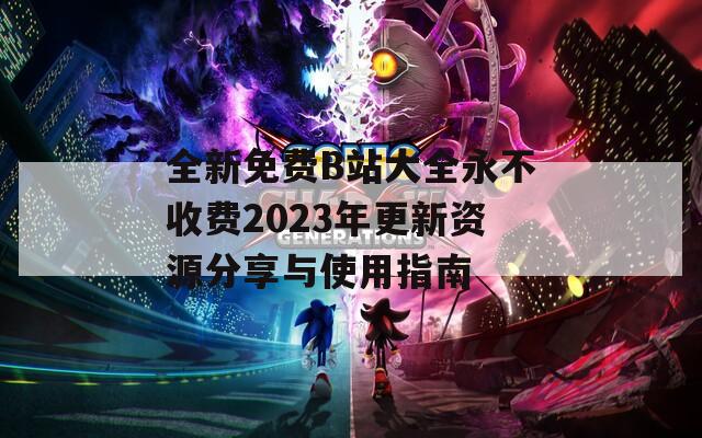 全新免费B站大全永不收费2023年更新资源分享与使用指南