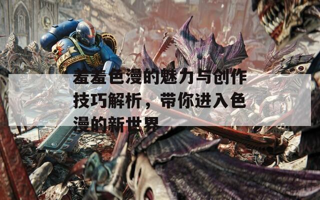 羞羞色漫的魅力与创作技巧解析，带你进入色漫的新世界