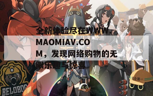 全新体验尽在WWW.MAOMIAV.COM，发现网络购物的无限乐趣与惊喜