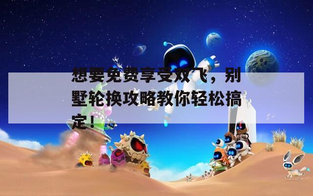 想要免费享受双飞，别墅轮换攻略教你轻松搞定！