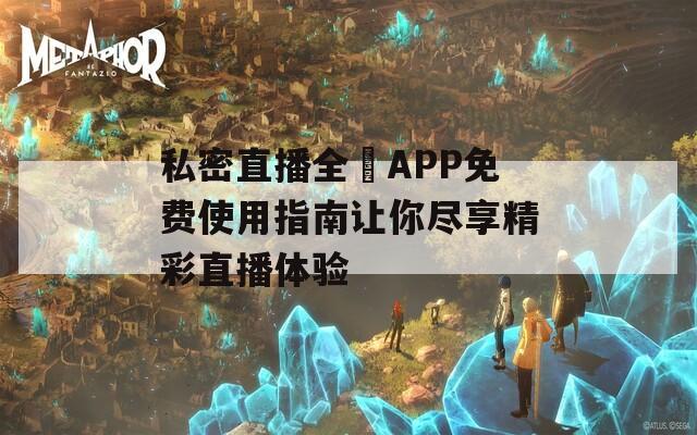 私密直播全婐APP免费使用指南让你尽享精彩直播体验