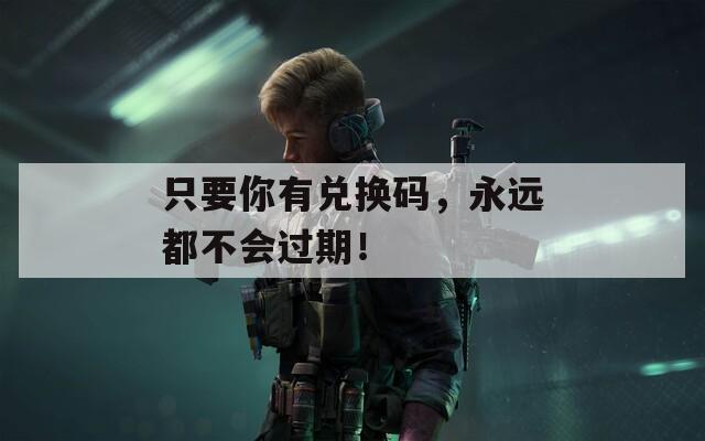 只要你有兑换码，永远都不会过期！