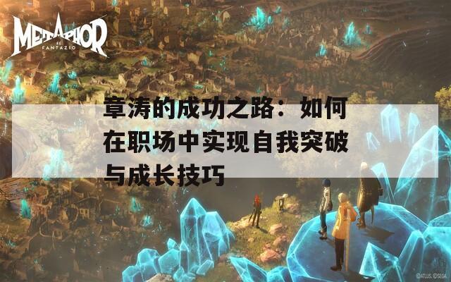 章涛的成功之路：如何在职场中实现自我突破与成长技巧