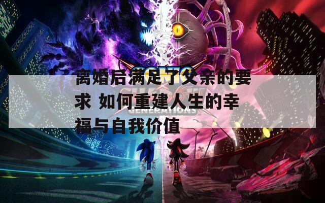 离婚后满足了父亲的要求 如何重建人生的幸福与自我价值