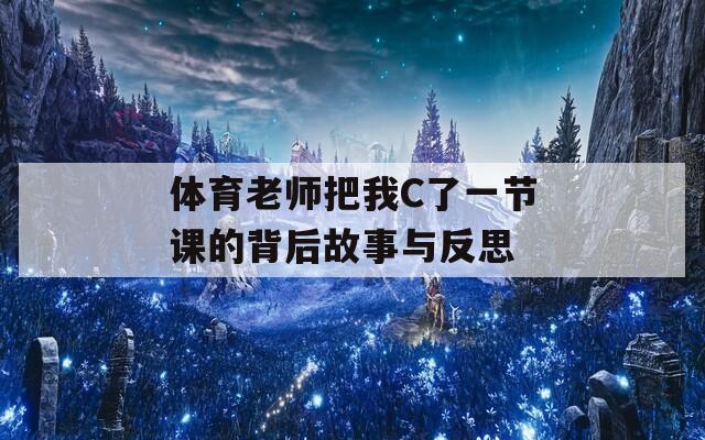 体育老师把我C了一节课的背后故事与反思