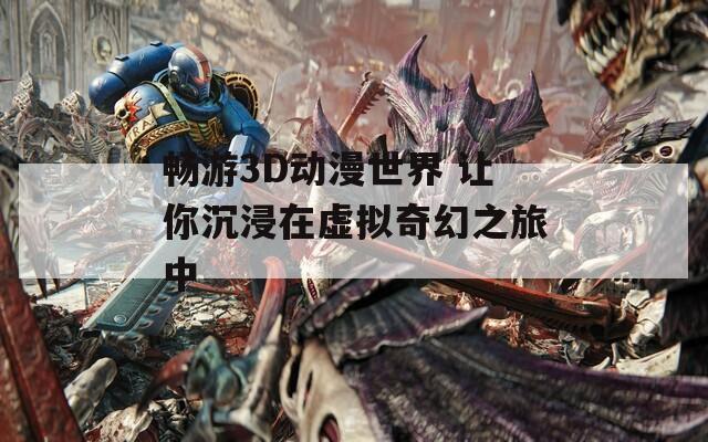 畅游3D动漫世界 让你沉浸在虚拟奇幻之旅中