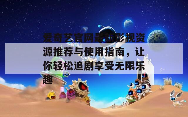 爱奇艺官网最新影视资源推荐与使用指南，让你轻松追剧享受无限乐趣