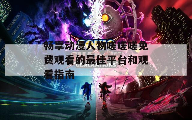 畅享动漫人物嗟嗟嗟免费观看的最佳平台和观看指南