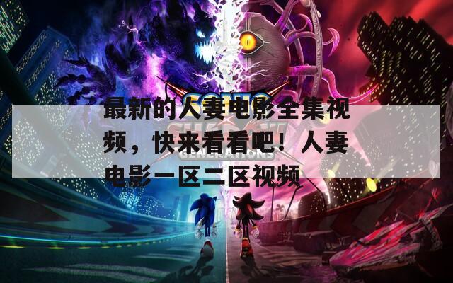 最新的人妻电影全集视频，快来看看吧！人妻电影一区二区视频