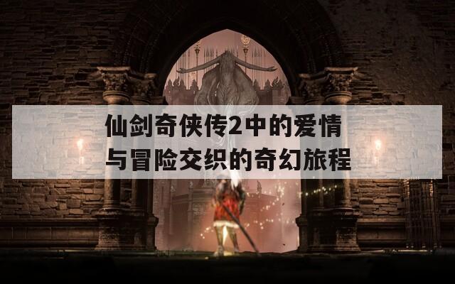 仙剑奇侠传2中的爱情与冒险交织的奇幻旅程