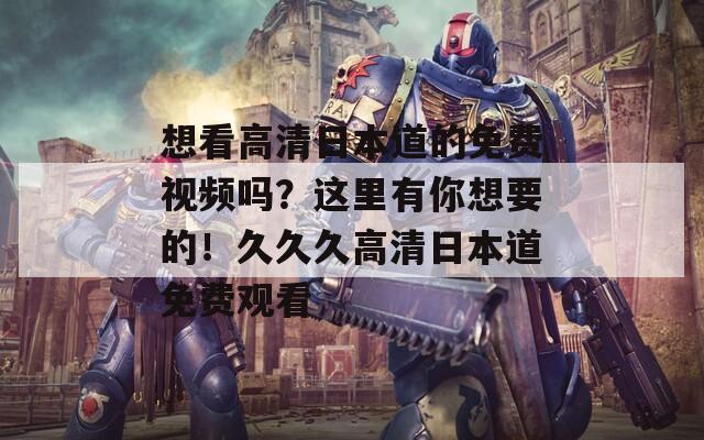 想看高清日本道的免费视频吗？这里有你想要的！久久久高清日本道免费观看