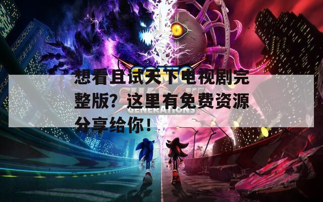 想看且试天下电视剧完整版？这里有免费资源分享给你！