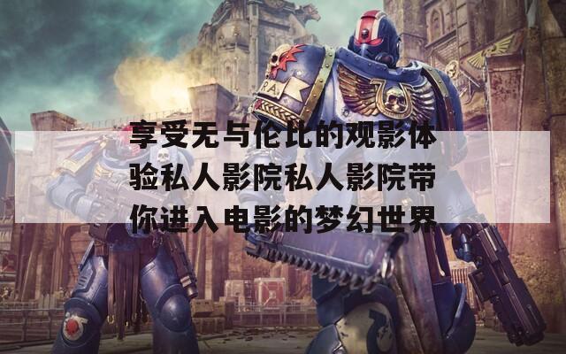 享受无与伦比的观影体验私人影院私人影院带你进入电影的梦幻世界