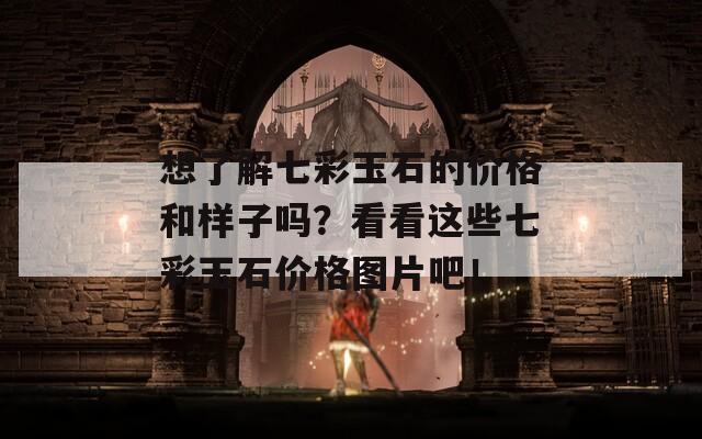 想了解七彩玉石的价格和样子吗？看看这些七彩玉石价格图片吧！