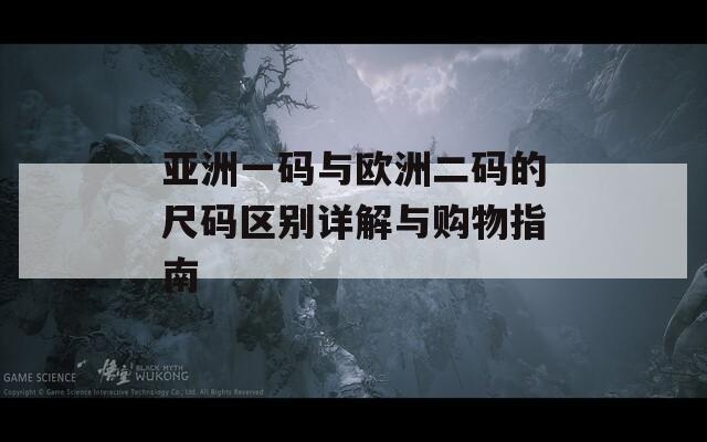 亚洲一码与欧洲二码的尺码区别详解与购物指南