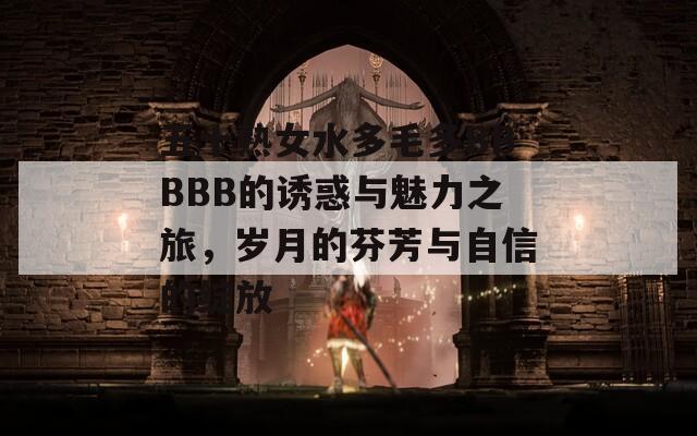 五十熟女水多毛多BBBBB的诱惑与魅力之旅，岁月的芬芳与自信的绽放