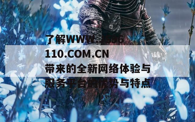 了解WWW.JS96110.COM.CN带来的全新网络体验与服务平台的优势与特点