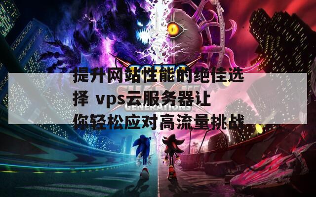 提升网站性能的绝佳选择 vps云服务器让你轻松应对高流量挑战