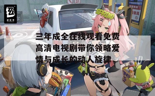 三年成全在线观看免费高清电视剧带你领略爱情与成长的动人旋律