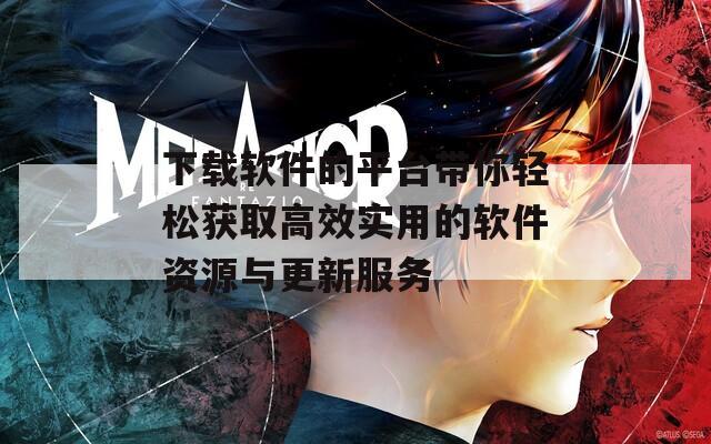 下载软件的平台带你轻松获取高效实用的软件资源与更新服务