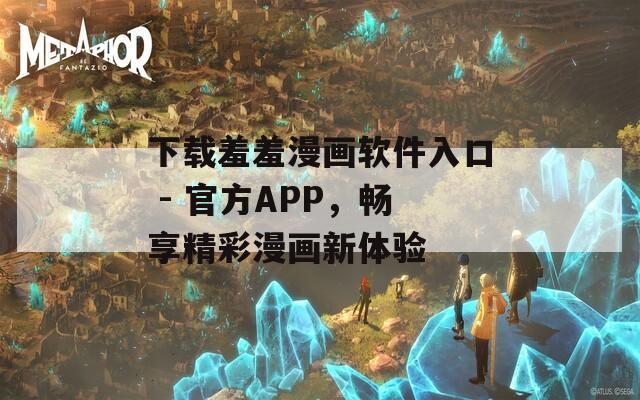 下载羞羞漫画软件入口 - 官方APP，畅享精彩漫画新体验