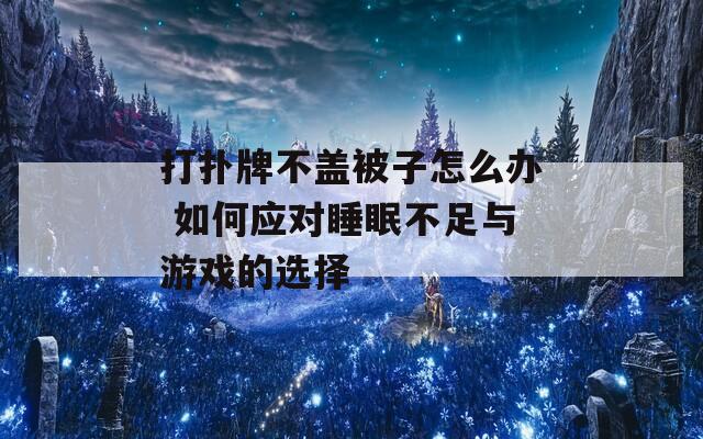 打扑牌不盖被子怎么办 如何应对睡眠不足与游戏的选择